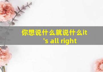 你想说什么就说什么it's all right